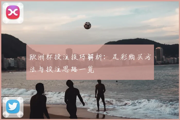 欧洲杯投注技巧解析：足彩购买方法与投注思路一览