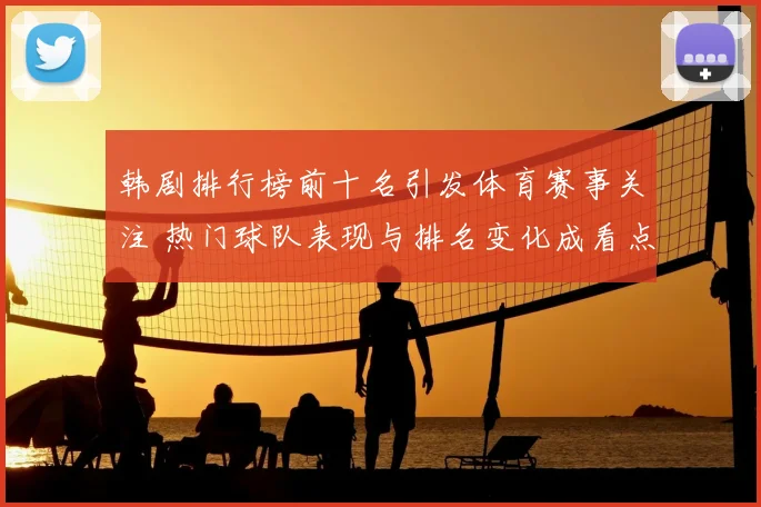 韩剧排行榜前十名引发体育赛事关注 热门球队表现与排名变化成看点