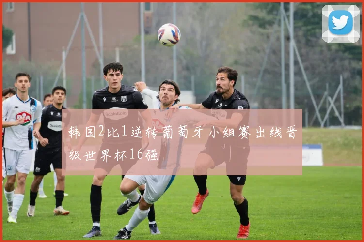 韩国2比1逆转葡萄牙小组赛出线晋级世界杯16强