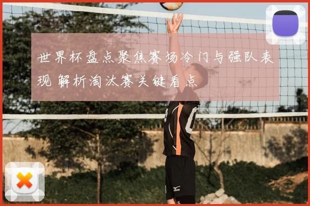 世界杯盘点聚焦赛场冷门与强队表现 解析淘汰赛关键看点