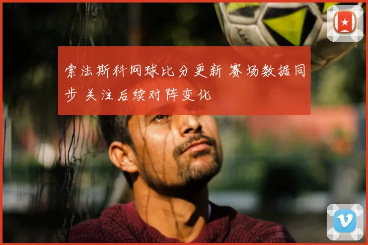 索法斯科网球比分更新 赛场数据同步 关注后续对阵变化