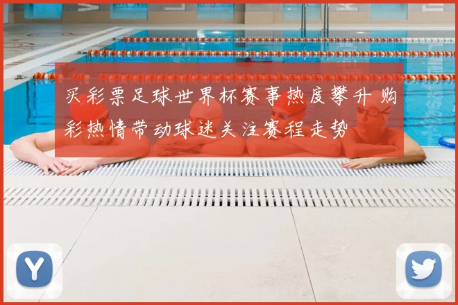 买彩票足球世界杯赛事热度攀升 购彩热情带动球迷关注赛程走势