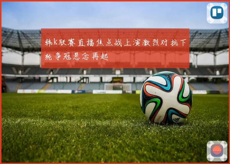 韩k联赛直播焦点战上演激烈对抗下轮争冠悬念再起