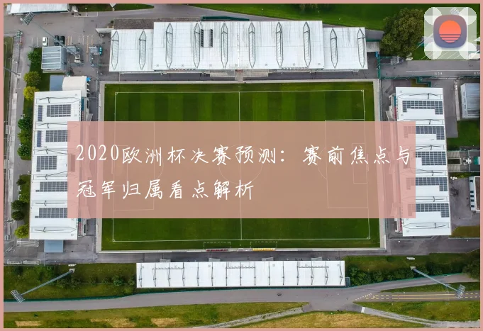 2020欧洲杯决赛预测:赛前焦点与冠军归属看点解析