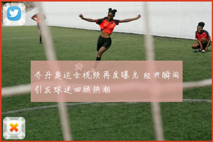 乔丹奥运会视频再度曝光 经典瞬间引发球迷回顾热潮