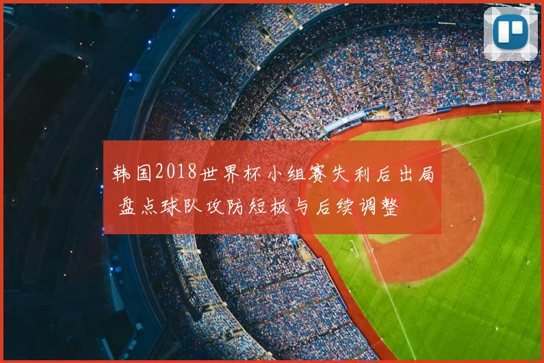 韩国2018世界杯小组赛失利后出局 盘点球队攻防短板与后续调整