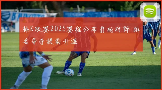韩K联赛2025赛程公布首轮对阵 排名争夺提前升温