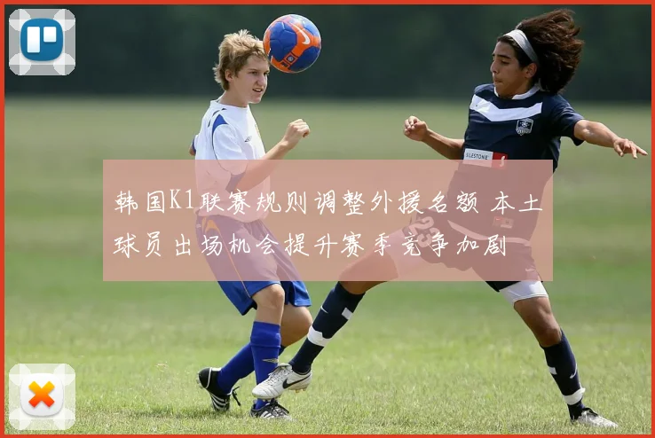 韩国K1联赛规则调整外援名额 本土球员出场机会提升赛季竞争加剧