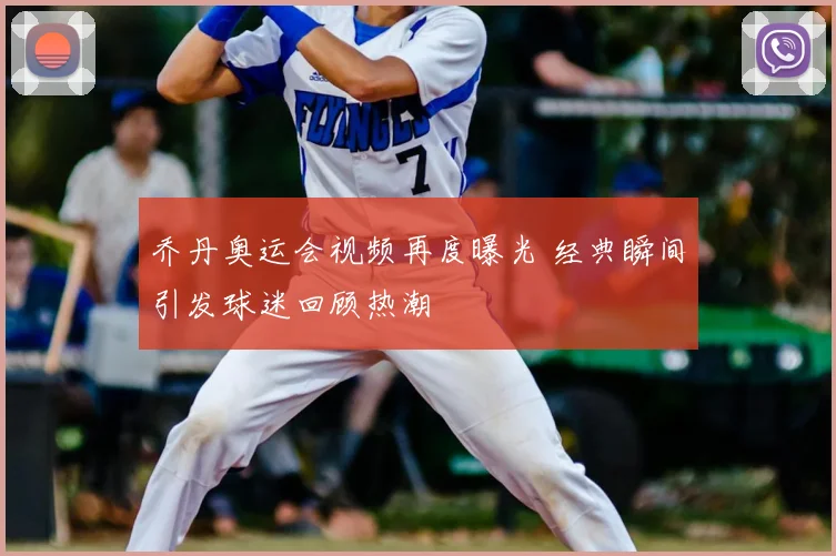 乔丹奥运会视频再度曝光 经典瞬间引发球迷回顾热潮