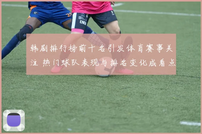 韩剧排行榜前十名引发体育赛事关注 热门球队表现与排名变化成看点
