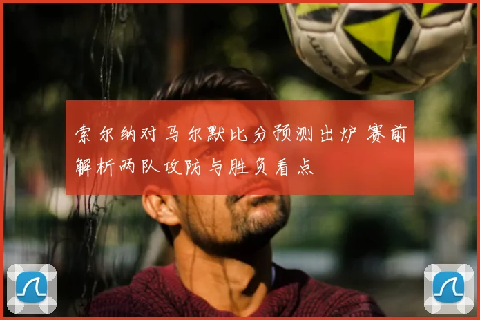 索尔纳对马尔默比分预测出炉 赛前解析两队攻防与胜负看点