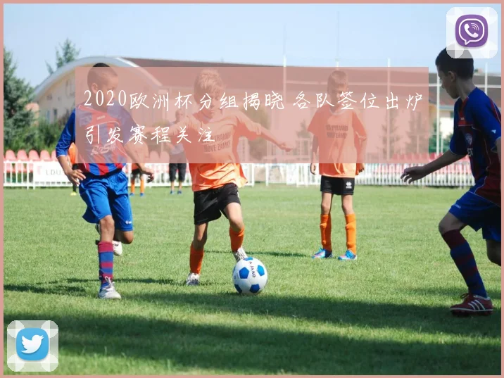 2020欧洲杯分组揭晓 各队签位出炉引发赛程关注