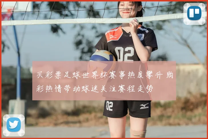 买彩票足球世界杯赛事热度攀升 购彩热情带动球迷关注赛程走势