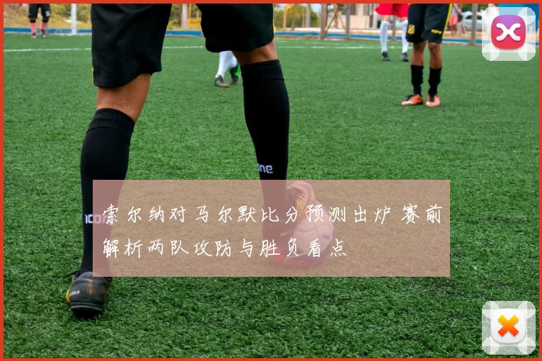 索尔纳对马尔默比分预测出炉 赛前解析两队攻防与胜负看点