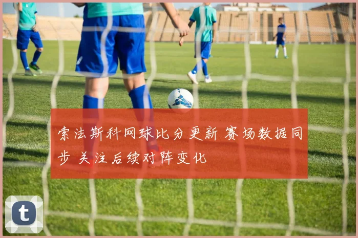 索法斯科网球比分更新 赛场数据同步 关注后续对阵变化