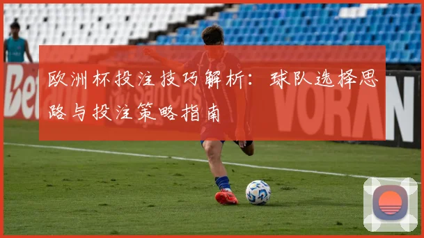 欧洲杯投注技巧解析：球队选择思路与投注策略指南