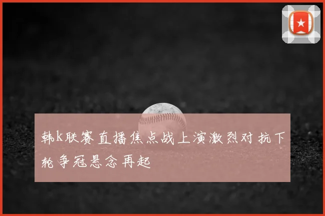 韩k联赛直播焦点战上演激烈对抗下轮争冠悬念再起