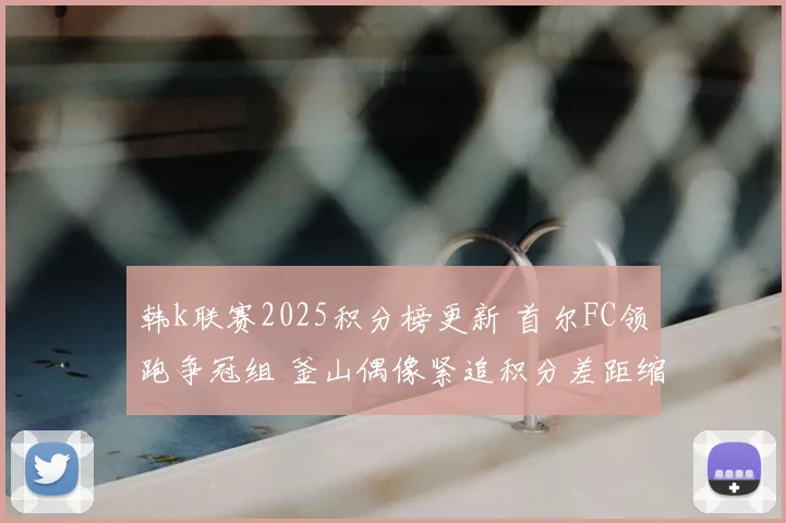 韩k联赛2025积分榜更新 首尔FC领跑争冠组 釜山偶像紧追积分差距缩小