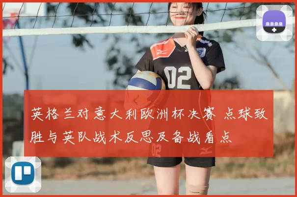 英格兰对意大利欧洲杯决赛 点球致胜与英队战术反思及备战看点