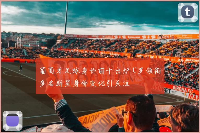 葡萄牙足球身价前十出炉 C罗领衔多名新星身价变化引关注