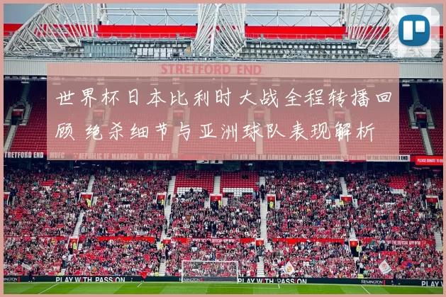 世界杯日本比利时大战全程转播回顾 绝杀细节与亚洲球队表现解析