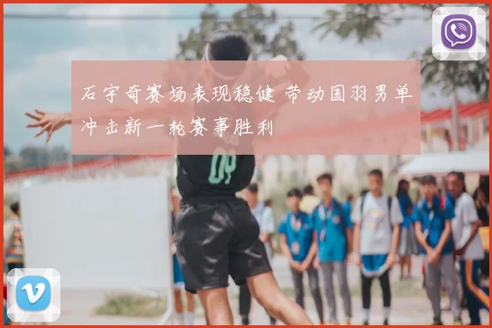 石宇奇赛场表现稳健 带动国羽男单冲击新一轮赛事胜利