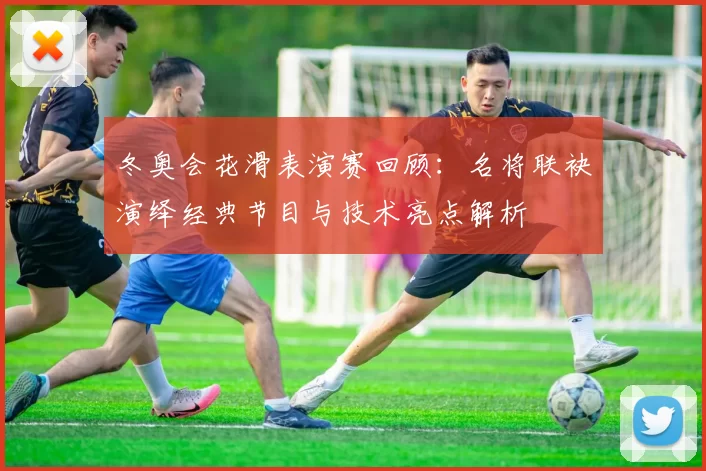 冬奥会花滑表演赛回顾：名将联袂演绎经典节目与技术亮点解析