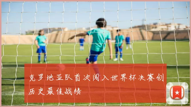 克罗地亚队首次闯入世界杯决赛创历史最佳战绩