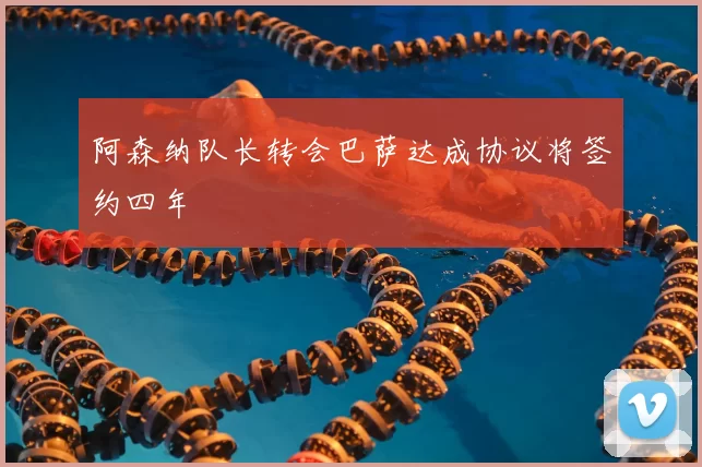 阿森纳队长转会巴萨达成协议将签约四年