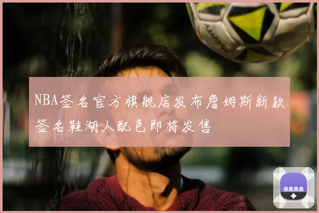 NBA签名官方旗舰店发布詹姆斯新款签名鞋湖人配色即将发售