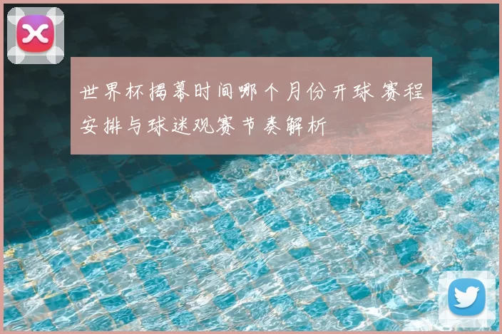 世界杯揭幕时间哪个月份开球 赛程安排与球迷观赛节奏解析