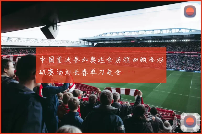 中国首次参加奥运会历程回顾洛杉矶赛场刘长春单刀赴会