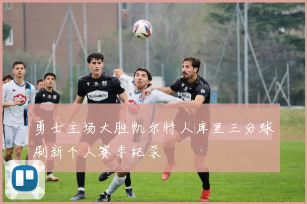 勇士主场大胜凯尔特人库里三分球刷新个人赛季纪录