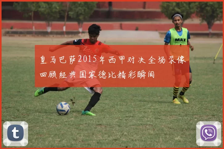 皇马巴萨2015年西甲对决全场录像回顾经典国家德比精彩瞬间