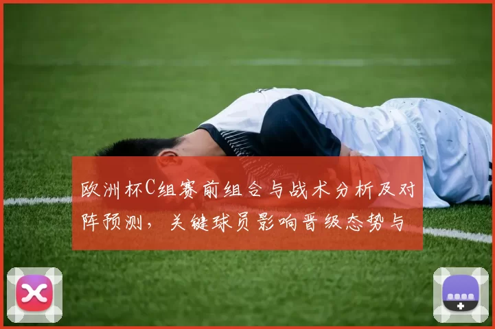 欧洲杯C组赛前组合与战术分析及对阵预测,关键球员影响晋级态势与看点