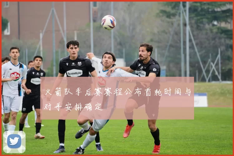 火箭队季后赛赛程公布首轮时间与对手安排确定