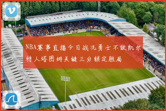 NBA赛事直播今日战况勇士不敌凯尔特人塔图姆关键三分锁定胜局