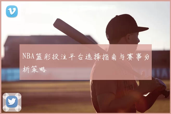 NBA篮彩投注平台选择指南与赛事分析策略