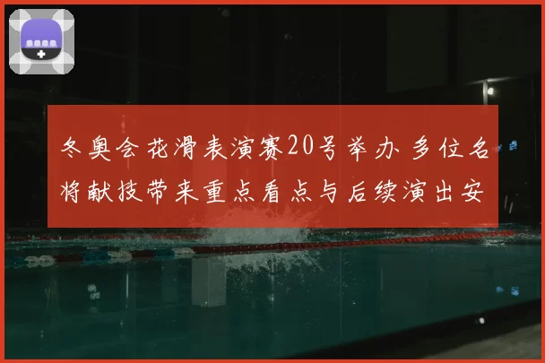 冬奥会花滑表演赛20号举办 多位名将献技带来重点看点与后续演出安排