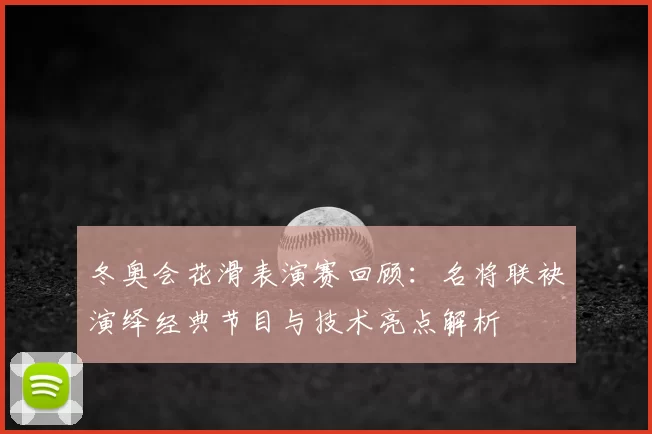 冬奥会花滑表演赛回顾：名将联袂演绎经典节目与技术亮点解析