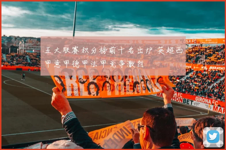 五大联赛积分榜前十名出炉 英超西甲意甲德甲法甲竞争激烈