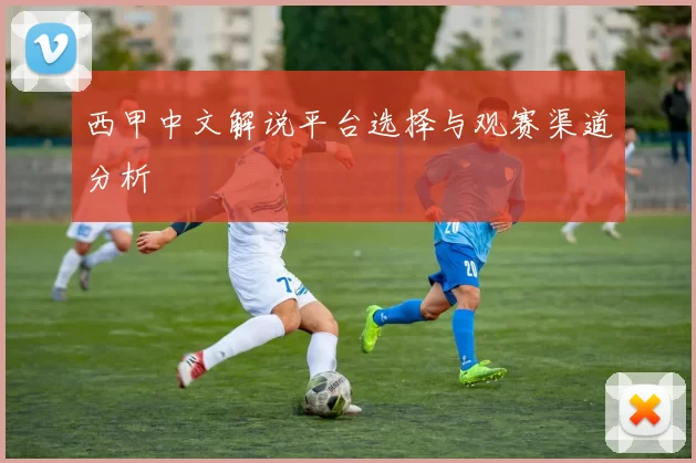 西甲中文解说平台选择与观赛渠道分析