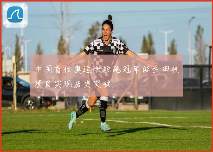 中国首位奥运会短跑冠军诞生田径项目实现历史突破