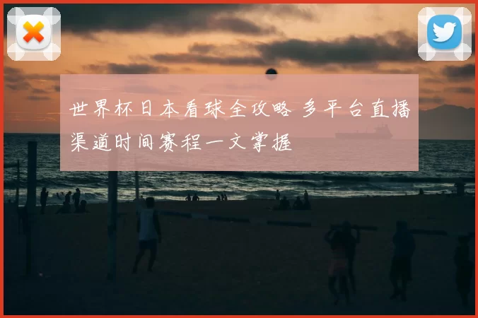 世界杯日本看球全攻略 多平台直播渠道时间赛程一文掌握