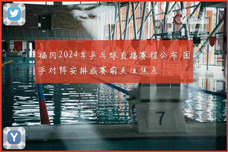 福冈2024年乒乓球直播赛程公布 国乒对阵安排成赛前关注焦点