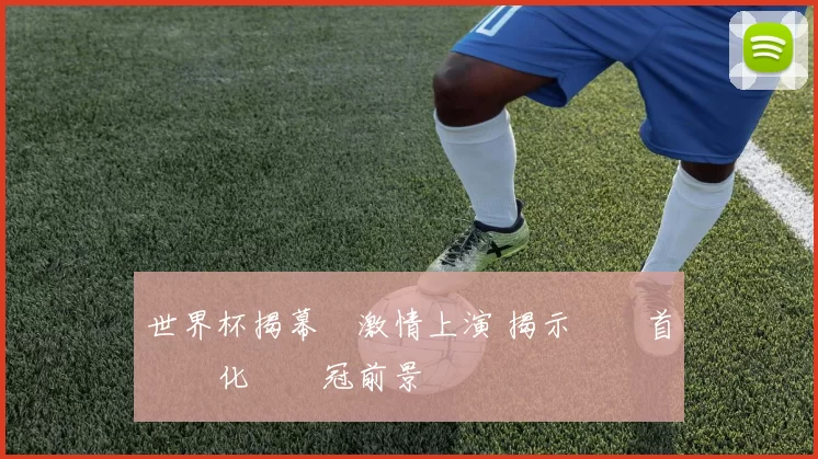 世界杯揭幕戰激情上演 揭示兩隊首發變化與奪冠前景