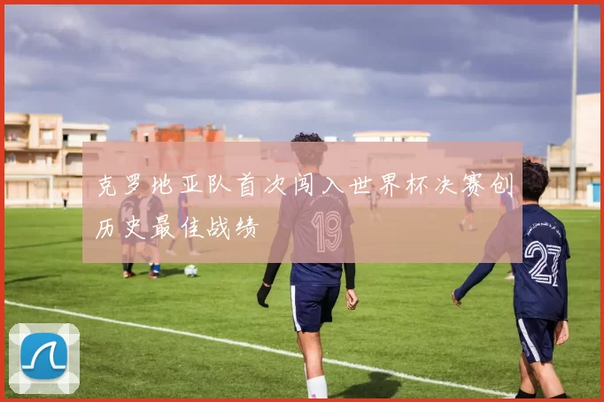 克罗地亚队首次闯入世界杯决赛创历史最佳战绩