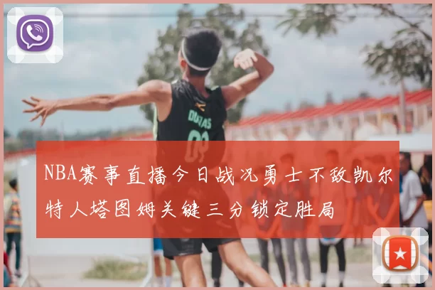 NBA赛事直播今日战况勇士不敌凯尔特人塔图姆关键三分锁定胜局