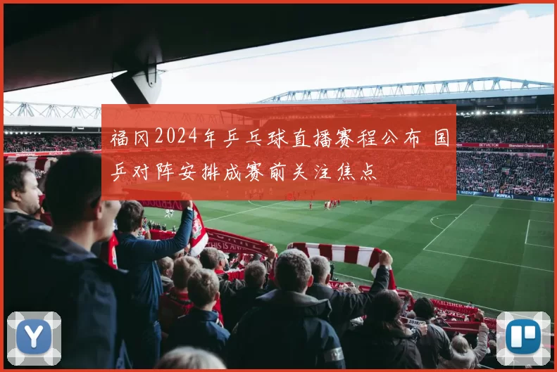 福冈2024年乒乓球直播赛程公布 国乒对阵安排成赛前关注焦点