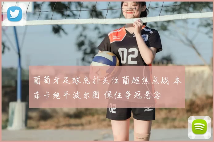 葡萄牙足球虎扑关注葡超焦点战 本菲卡绝平波尔图 保住争冠悬念